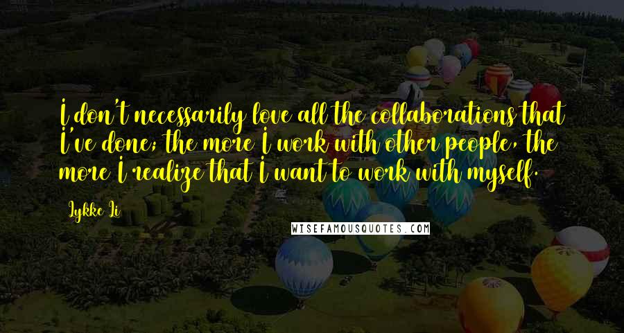 Lykke Li Quotes: I don't necessarily love all the collaborations that I've done; the more I work with other people, the more I realize that I want to work with myself.