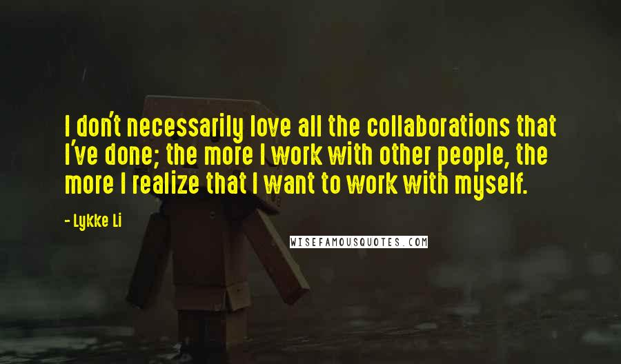 Lykke Li Quotes: I don't necessarily love all the collaborations that I've done; the more I work with other people, the more I realize that I want to work with myself.