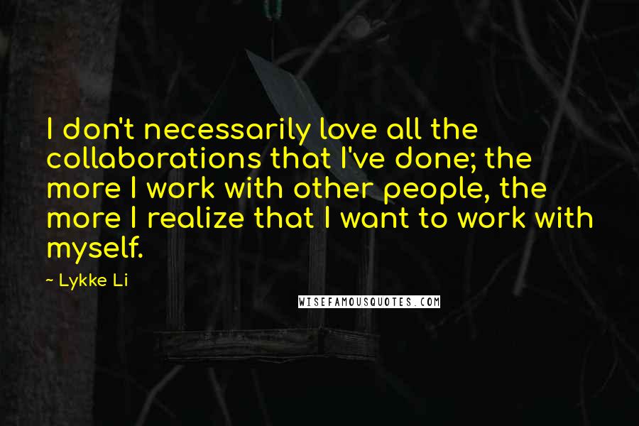 Lykke Li Quotes: I don't necessarily love all the collaborations that I've done; the more I work with other people, the more I realize that I want to work with myself.