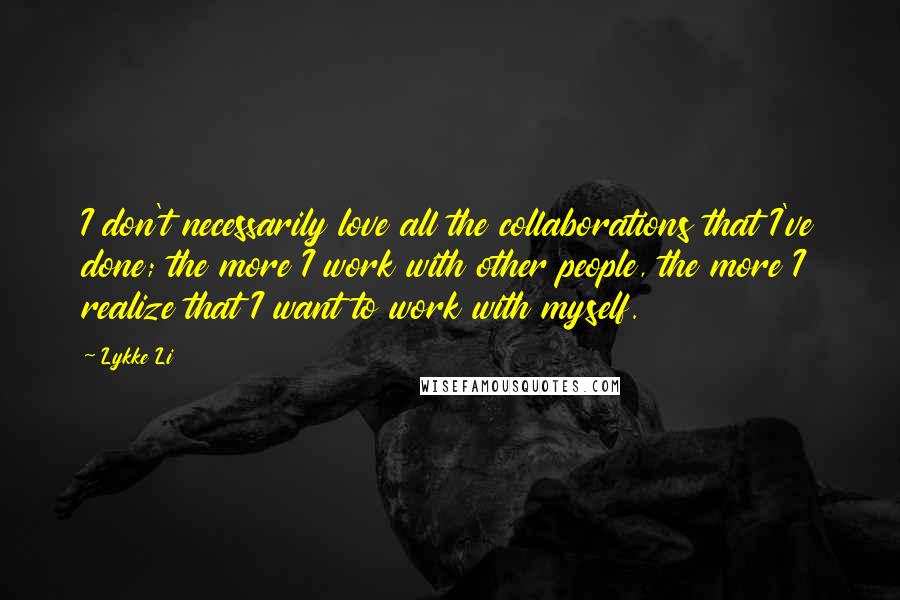 Lykke Li Quotes: I don't necessarily love all the collaborations that I've done; the more I work with other people, the more I realize that I want to work with myself.