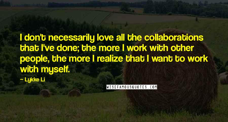 Lykke Li Quotes: I don't necessarily love all the collaborations that I've done; the more I work with other people, the more I realize that I want to work with myself.