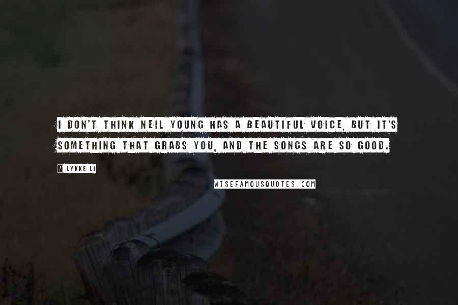 Lykke Li Quotes: I don't think Neil Young has a beautiful voice, but it's something that grabs you, and the songs are so good.