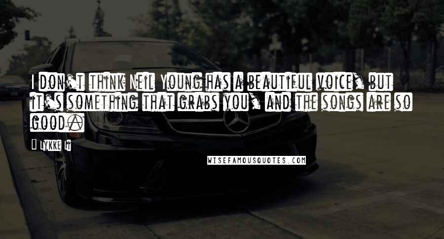 Lykke Li Quotes: I don't think Neil Young has a beautiful voice, but it's something that grabs you, and the songs are so good.