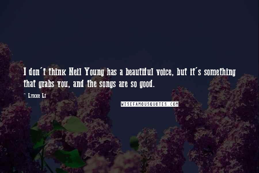 Lykke Li Quotes: I don't think Neil Young has a beautiful voice, but it's something that grabs you, and the songs are so good.