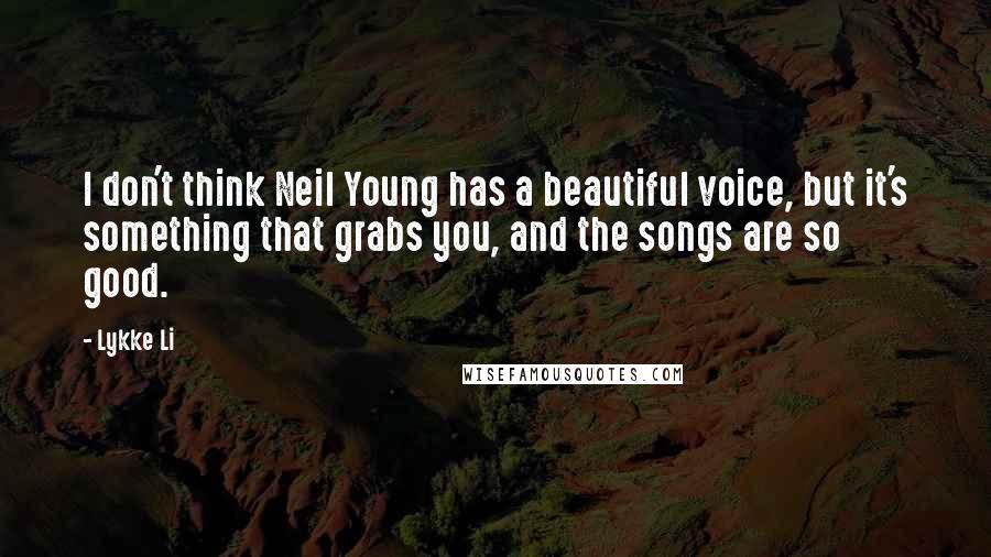 Lykke Li Quotes: I don't think Neil Young has a beautiful voice, but it's something that grabs you, and the songs are so good.