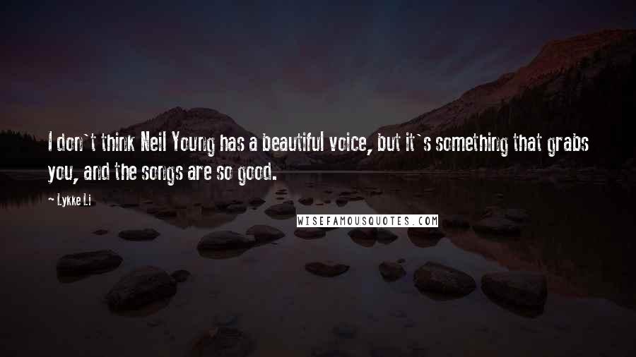 Lykke Li Quotes: I don't think Neil Young has a beautiful voice, but it's something that grabs you, and the songs are so good.