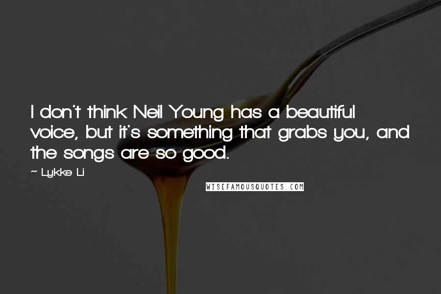 Lykke Li Quotes: I don't think Neil Young has a beautiful voice, but it's something that grabs you, and the songs are so good.