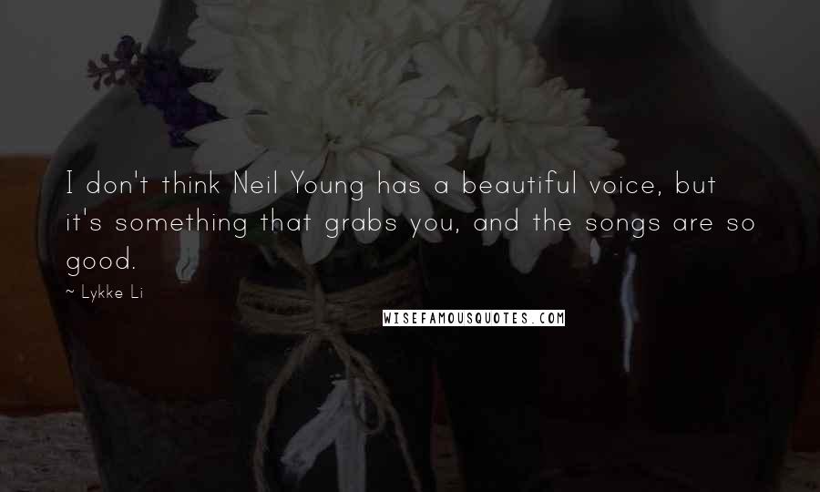 Lykke Li Quotes: I don't think Neil Young has a beautiful voice, but it's something that grabs you, and the songs are so good.