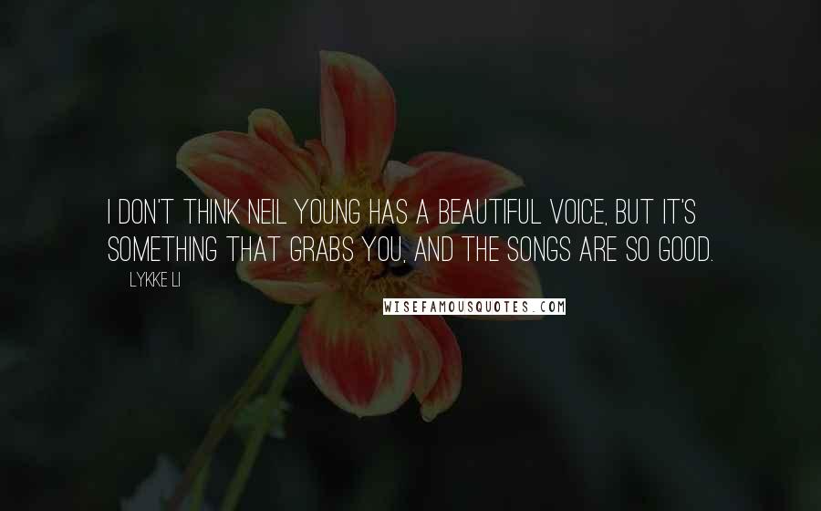 Lykke Li Quotes: I don't think Neil Young has a beautiful voice, but it's something that grabs you, and the songs are so good.