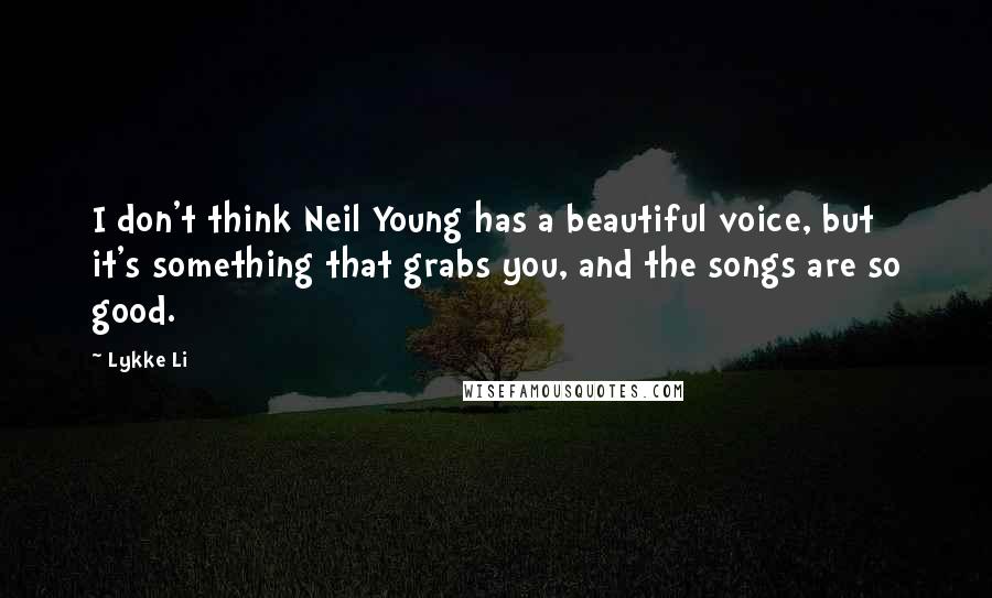 Lykke Li Quotes: I don't think Neil Young has a beautiful voice, but it's something that grabs you, and the songs are so good.