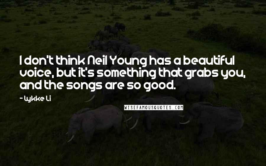 Lykke Li Quotes: I don't think Neil Young has a beautiful voice, but it's something that grabs you, and the songs are so good.