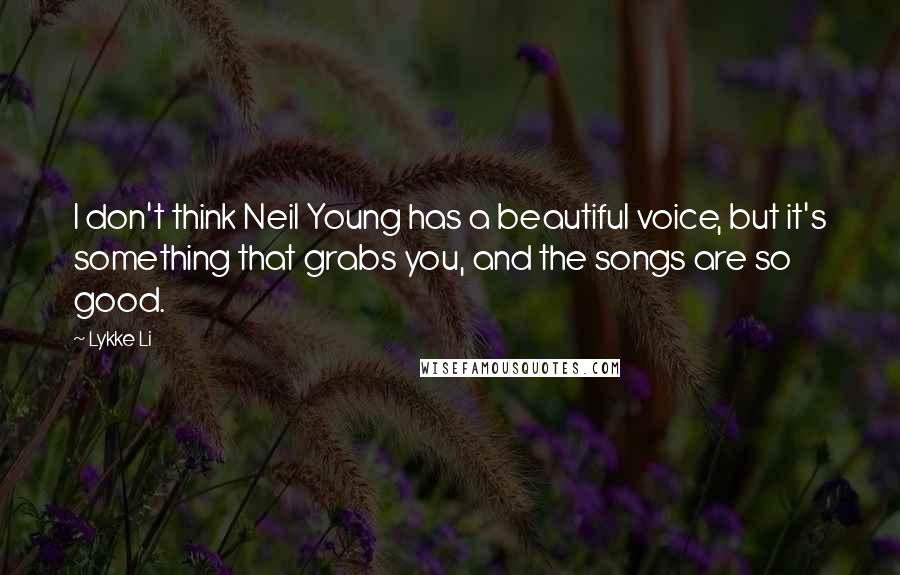 Lykke Li Quotes: I don't think Neil Young has a beautiful voice, but it's something that grabs you, and the songs are so good.