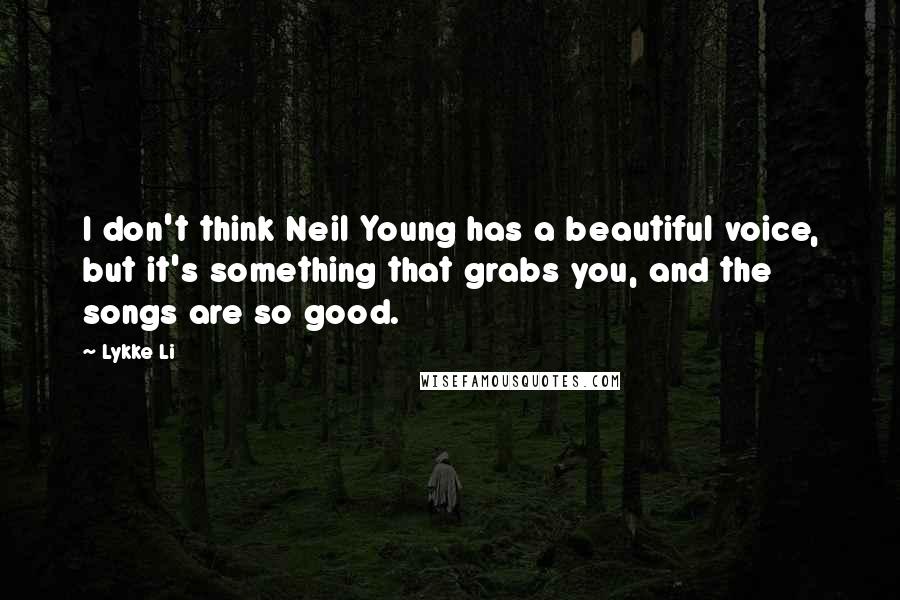 Lykke Li Quotes: I don't think Neil Young has a beautiful voice, but it's something that grabs you, and the songs are so good.