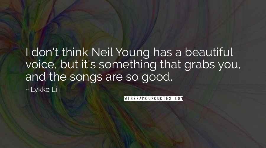 Lykke Li Quotes: I don't think Neil Young has a beautiful voice, but it's something that grabs you, and the songs are so good.