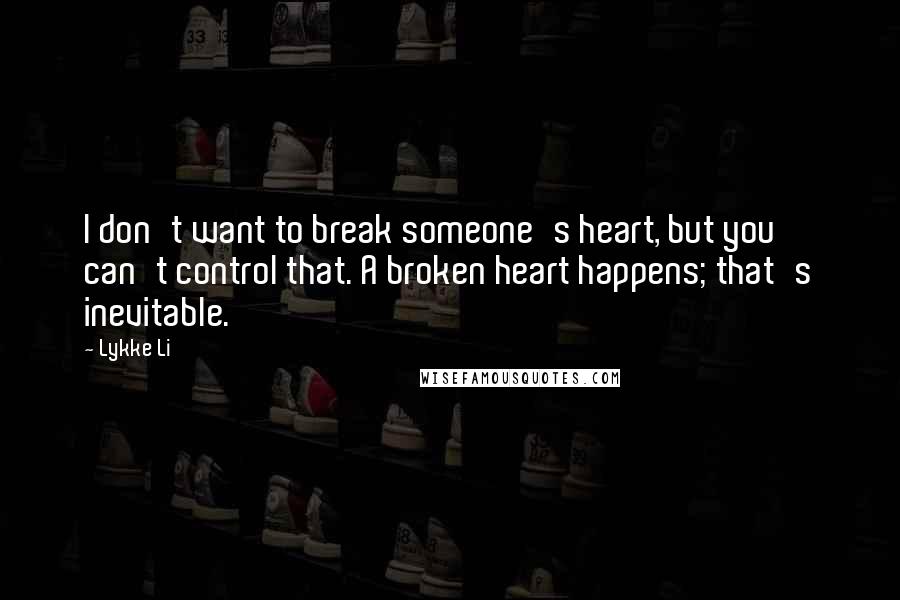 Lykke Li Quotes: I don't want to break someone's heart, but you can't control that. A broken heart happens; that's inevitable.