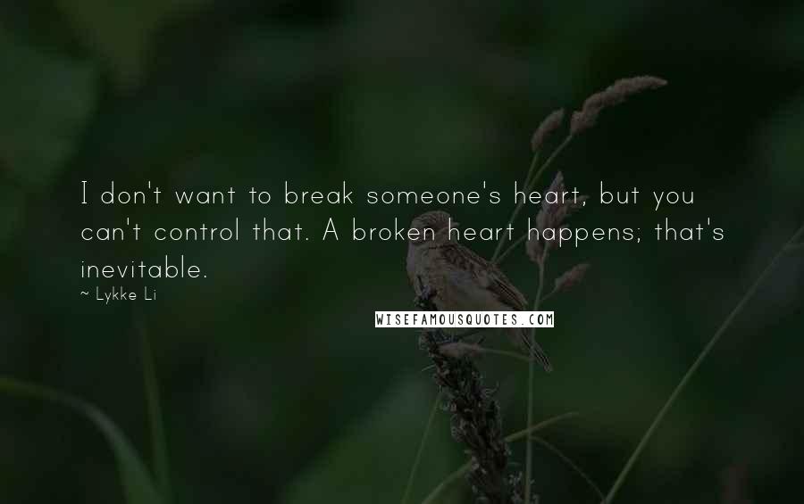 Lykke Li Quotes: I don't want to break someone's heart, but you can't control that. A broken heart happens; that's inevitable.