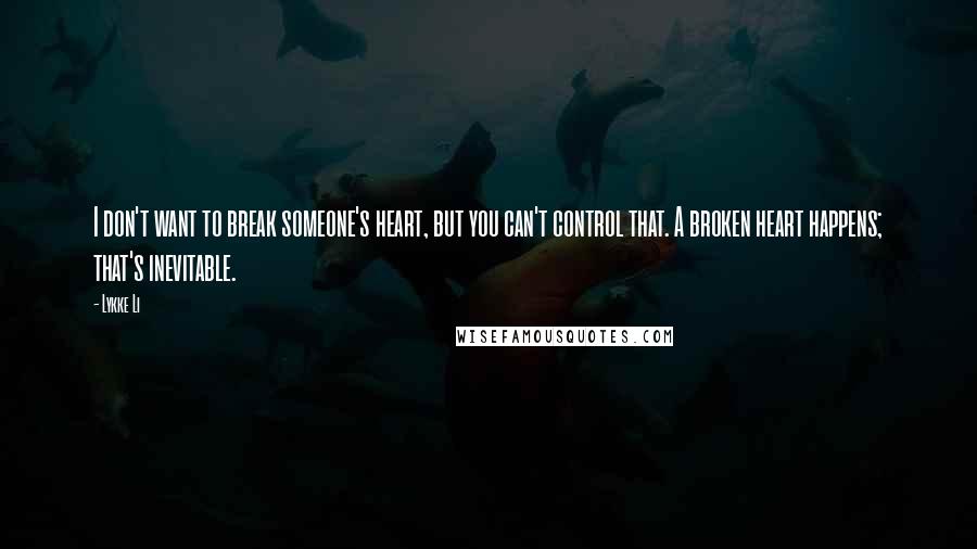 Lykke Li Quotes: I don't want to break someone's heart, but you can't control that. A broken heart happens; that's inevitable.