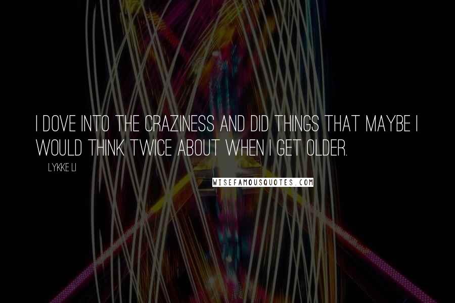 Lykke Li Quotes: I dove into the craziness and did things that maybe I would think twice about when I get older.