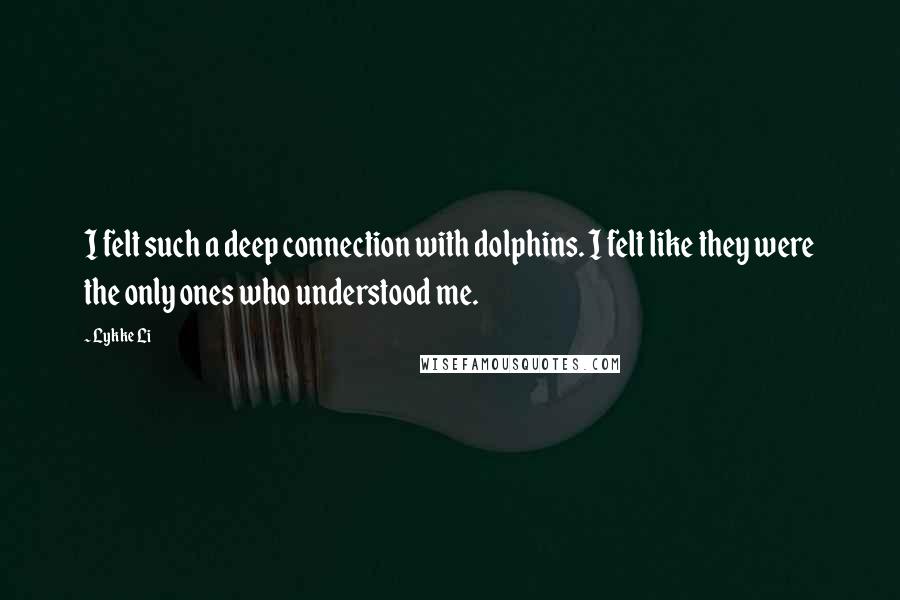 Lykke Li Quotes: I felt such a deep connection with dolphins. I felt like they were the only ones who understood me.