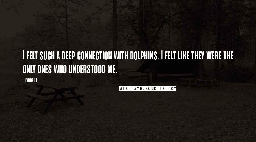 Lykke Li Quotes: I felt such a deep connection with dolphins. I felt like they were the only ones who understood me.