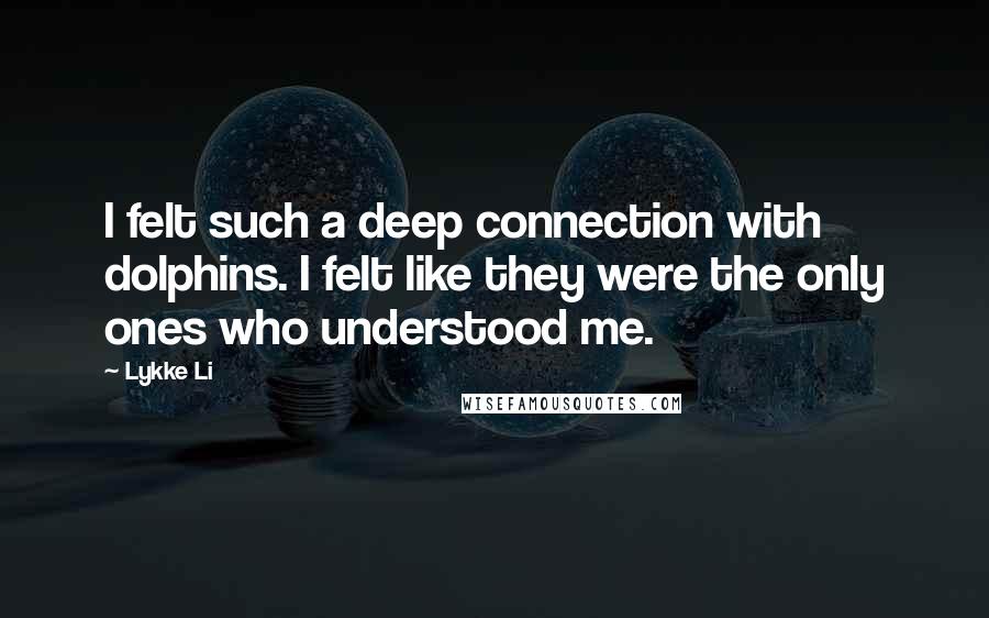 Lykke Li Quotes: I felt such a deep connection with dolphins. I felt like they were the only ones who understood me.