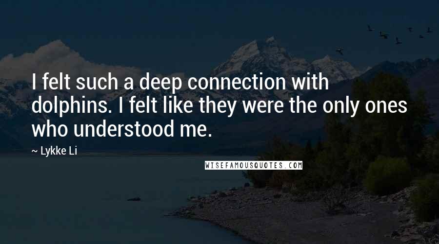 Lykke Li Quotes: I felt such a deep connection with dolphins. I felt like they were the only ones who understood me.