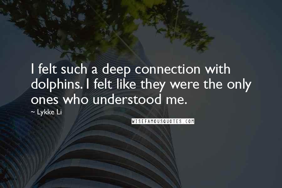 Lykke Li Quotes: I felt such a deep connection with dolphins. I felt like they were the only ones who understood me.