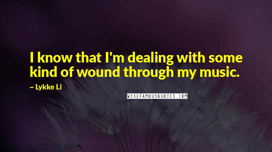 Lykke Li Quotes: I know that I'm dealing with some kind of wound through my music.