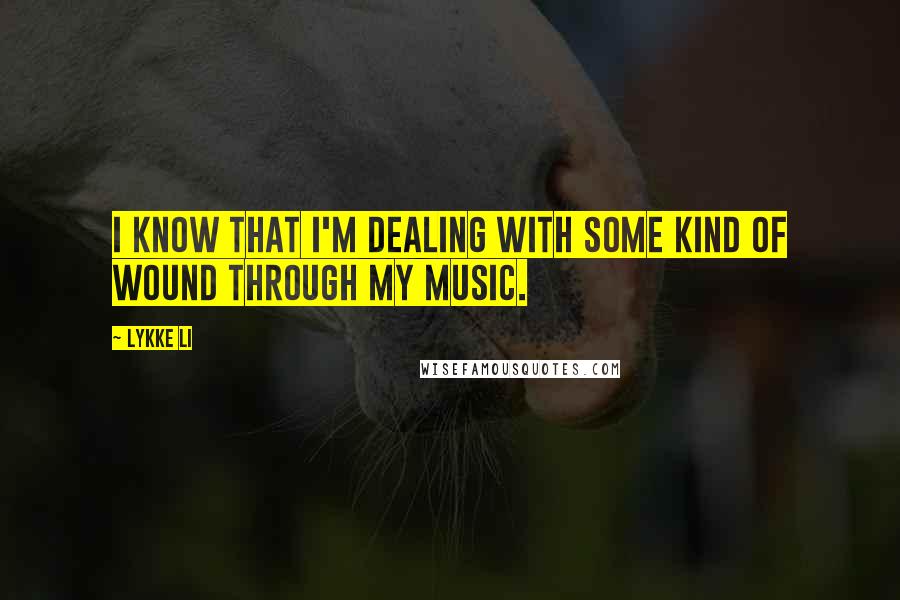 Lykke Li Quotes: I know that I'm dealing with some kind of wound through my music.