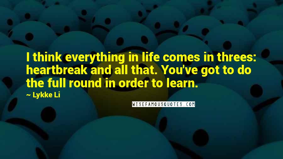 Lykke Li Quotes: I think everything in life comes in threes: heartbreak and all that. You've got to do the full round in order to learn.