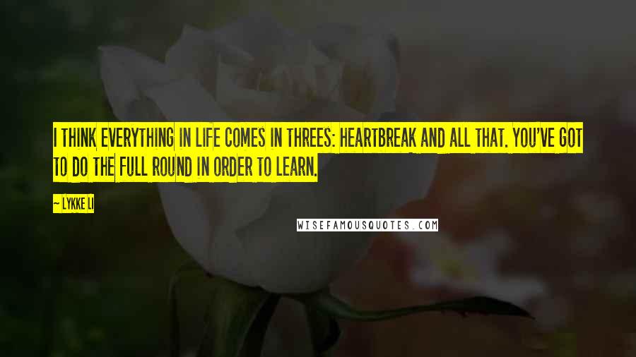 Lykke Li Quotes: I think everything in life comes in threes: heartbreak and all that. You've got to do the full round in order to learn.