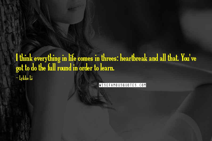 Lykke Li Quotes: I think everything in life comes in threes: heartbreak and all that. You've got to do the full round in order to learn.