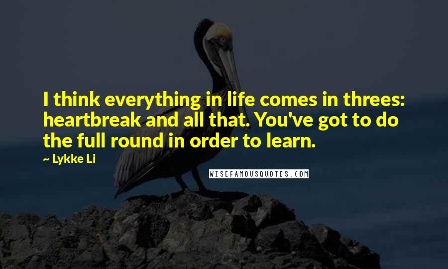 Lykke Li Quotes: I think everything in life comes in threes: heartbreak and all that. You've got to do the full round in order to learn.