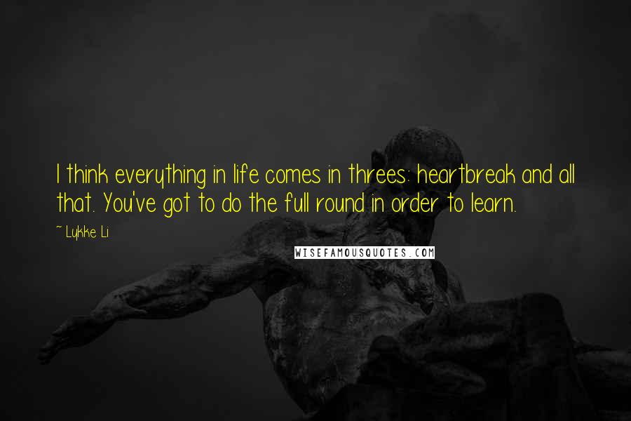 Lykke Li Quotes: I think everything in life comes in threes: heartbreak and all that. You've got to do the full round in order to learn.