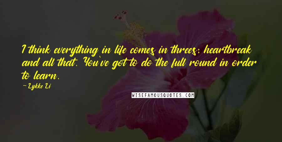 Lykke Li Quotes: I think everything in life comes in threes: heartbreak and all that. You've got to do the full round in order to learn.