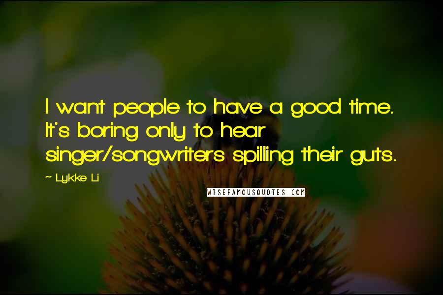 Lykke Li Quotes: I want people to have a good time. It's boring only to hear singer/songwriters spilling their guts.