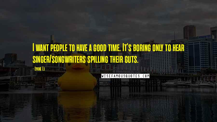 Lykke Li Quotes: I want people to have a good time. It's boring only to hear singer/songwriters spilling their guts.