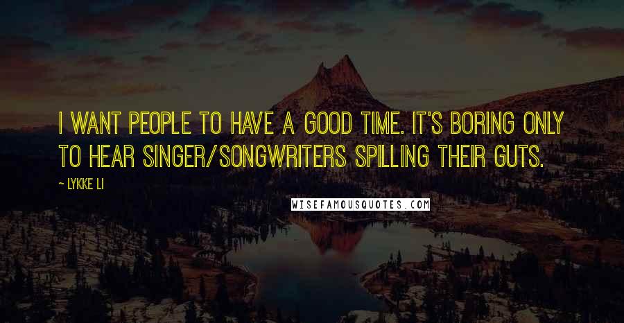 Lykke Li Quotes: I want people to have a good time. It's boring only to hear singer/songwriters spilling their guts.