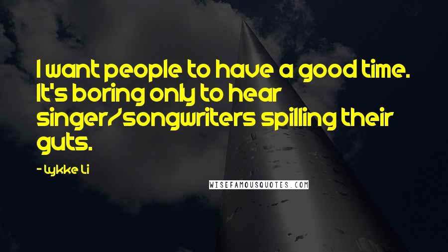 Lykke Li Quotes: I want people to have a good time. It's boring only to hear singer/songwriters spilling their guts.