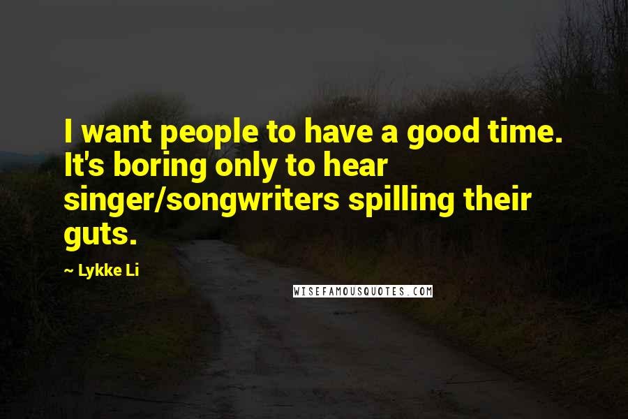 Lykke Li Quotes: I want people to have a good time. It's boring only to hear singer/songwriters spilling their guts.