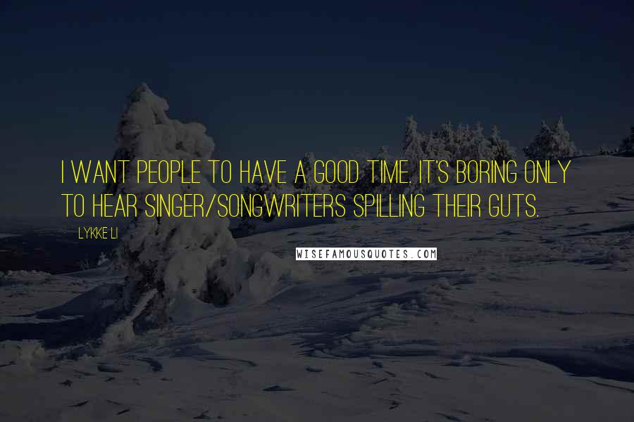 Lykke Li Quotes: I want people to have a good time. It's boring only to hear singer/songwriters spilling their guts.