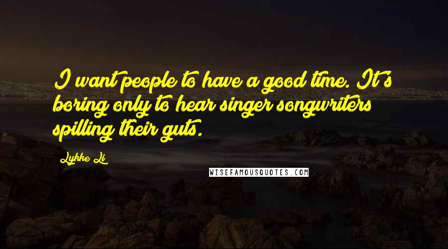 Lykke Li Quotes: I want people to have a good time. It's boring only to hear singer/songwriters spilling their guts.