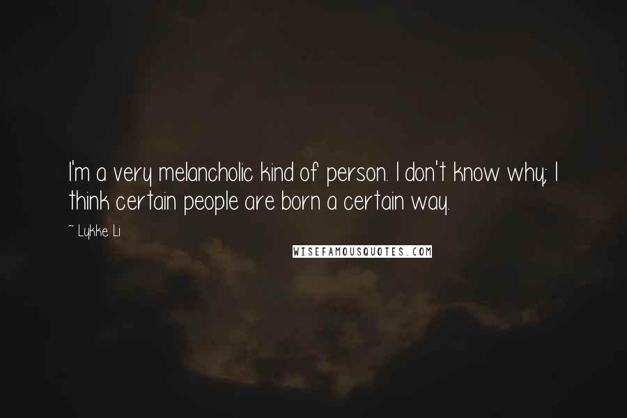Lykke Li Quotes: I'm a very melancholic kind of person. I don't know why; I think certain people are born a certain way.