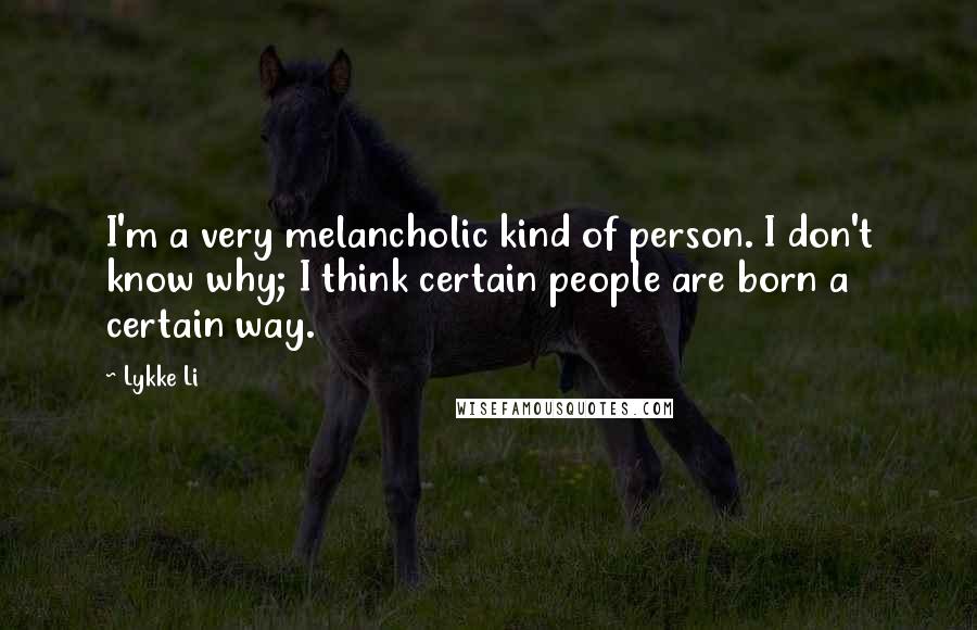 Lykke Li Quotes: I'm a very melancholic kind of person. I don't know why; I think certain people are born a certain way.