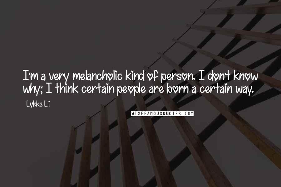 Lykke Li Quotes: I'm a very melancholic kind of person. I don't know why; I think certain people are born a certain way.