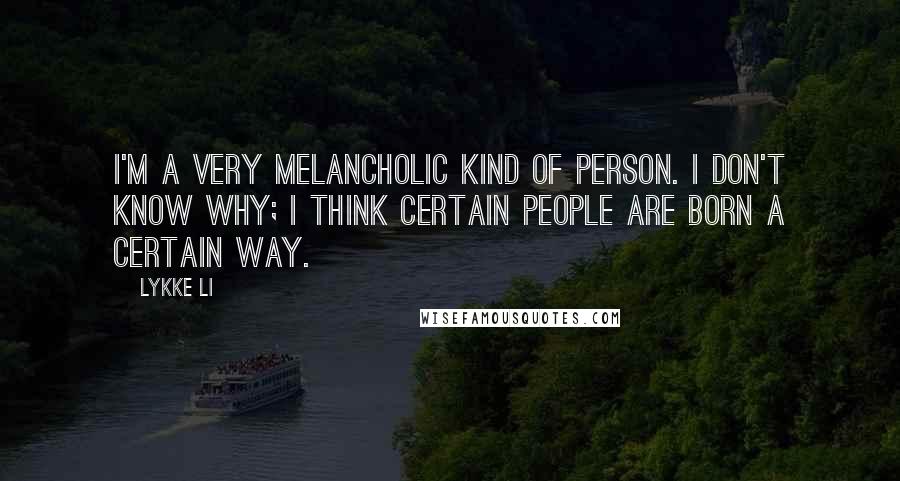 Lykke Li Quotes: I'm a very melancholic kind of person. I don't know why; I think certain people are born a certain way.