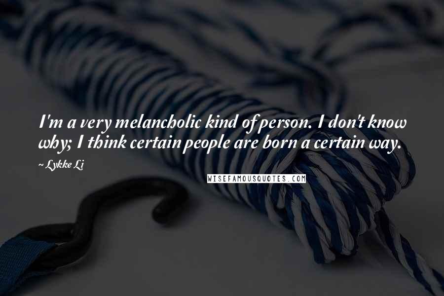 Lykke Li Quotes: I'm a very melancholic kind of person. I don't know why; I think certain people are born a certain way.