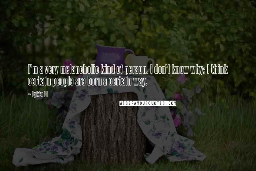 Lykke Li Quotes: I'm a very melancholic kind of person. I don't know why; I think certain people are born a certain way.