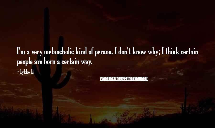 Lykke Li Quotes: I'm a very melancholic kind of person. I don't know why; I think certain people are born a certain way.