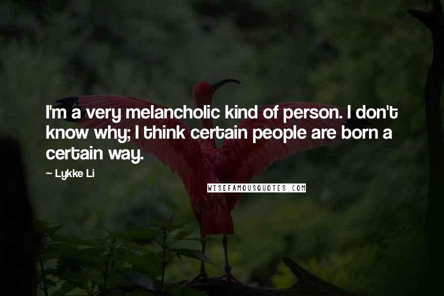 Lykke Li Quotes: I'm a very melancholic kind of person. I don't know why; I think certain people are born a certain way.